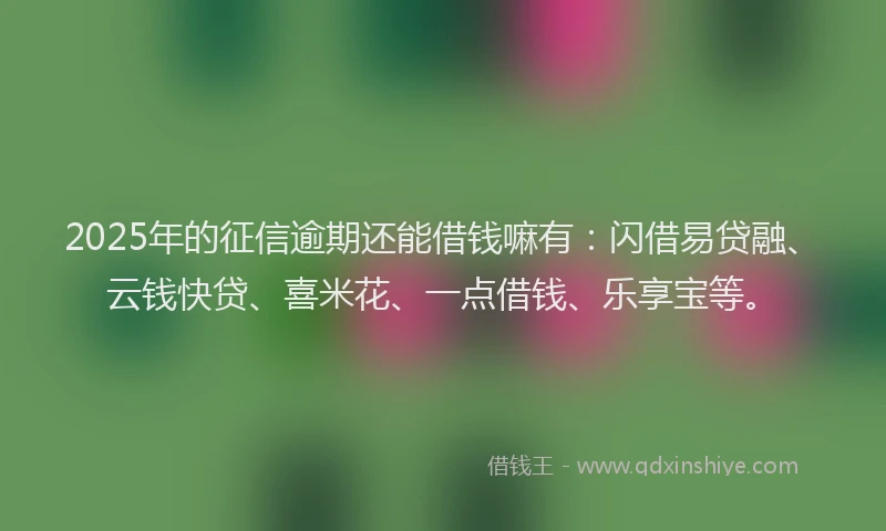 2025年的征信逾期还能借钱嘛有：闪借易贷融、云钱快贷、喜米花、一点借钱、乐享宝等。