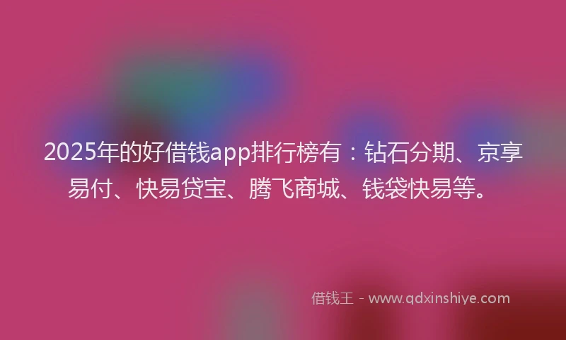 2025年的好借钱app排行榜有：钻石分期、京享易付、快易贷宝、腾飞商城、钱袋快易等。