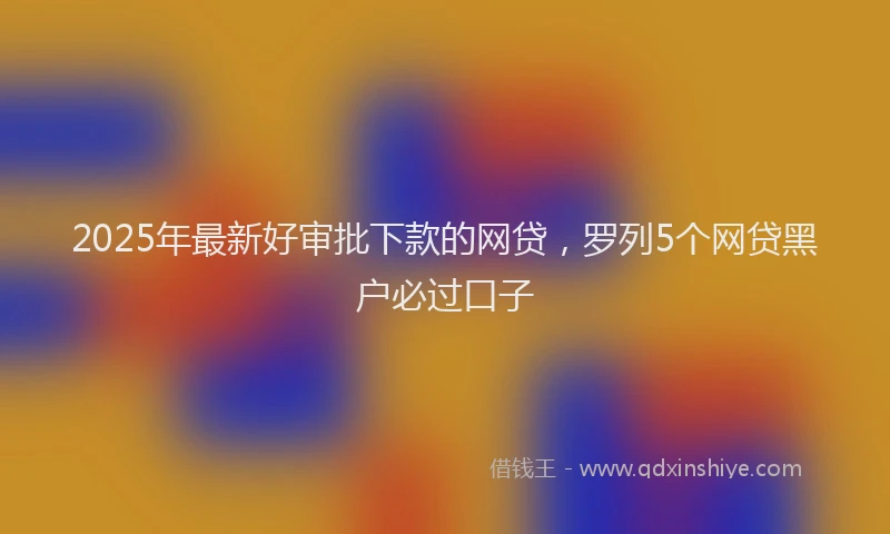 2025年最新好审批下款的网贷，罗列5个网贷黑户必过口子