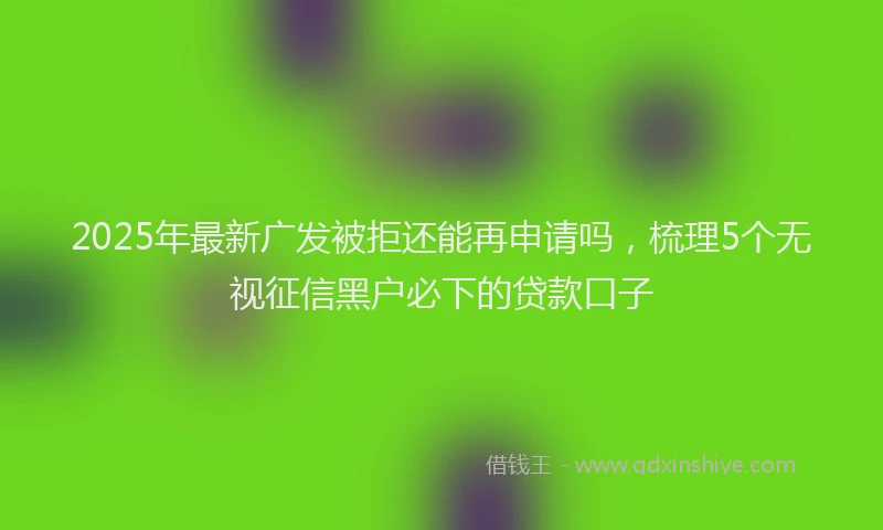 2025年最新广发被拒还能再申请吗，梳理5个无视征信黑户必下的贷款口子