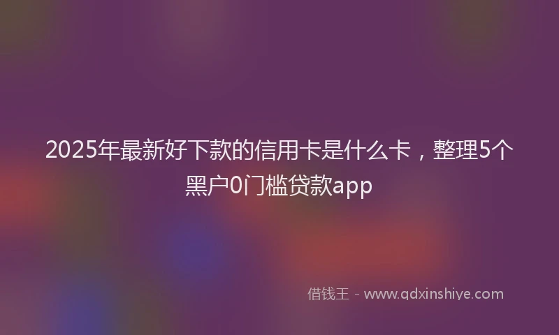 2025年最新好下款的信用卡是什么卡，整理5个黑户0门槛贷款app