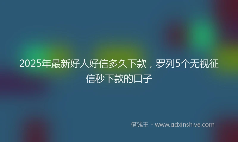 2025年最新好人好信多久下款，罗列5个无视征信秒下款的口子