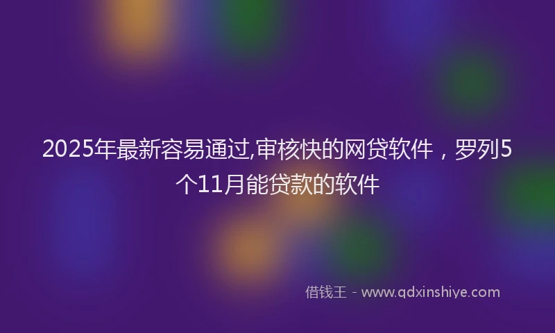 2025年最新容易通过,审核快的网贷软件，罗列5个11月能贷款的软件