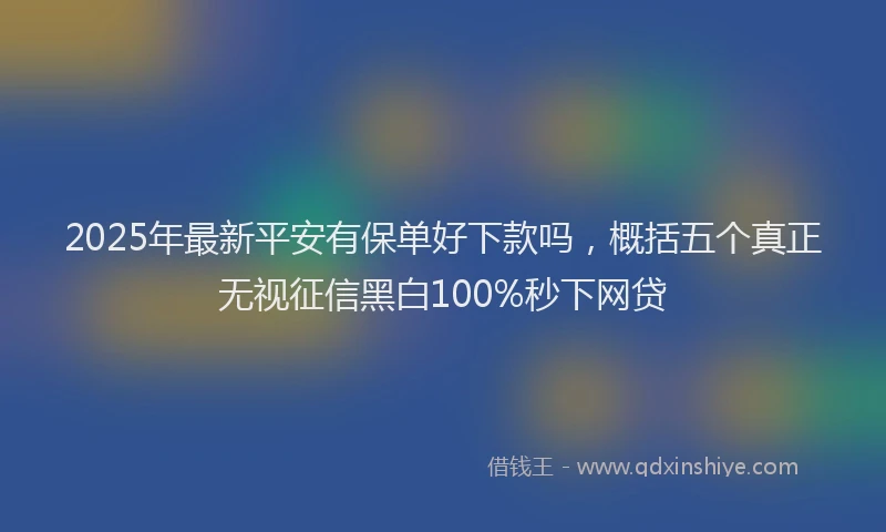 2025年最新平安有保单好下款吗，概括五个真正无视征信黑白100%秒下网贷