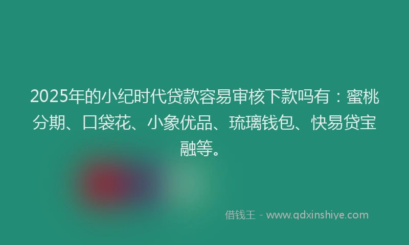 2025年的小纪时代贷款容易审核下款吗有：蜜桃分期、口袋花、小象优品、琉璃钱包、快易贷宝融等。
