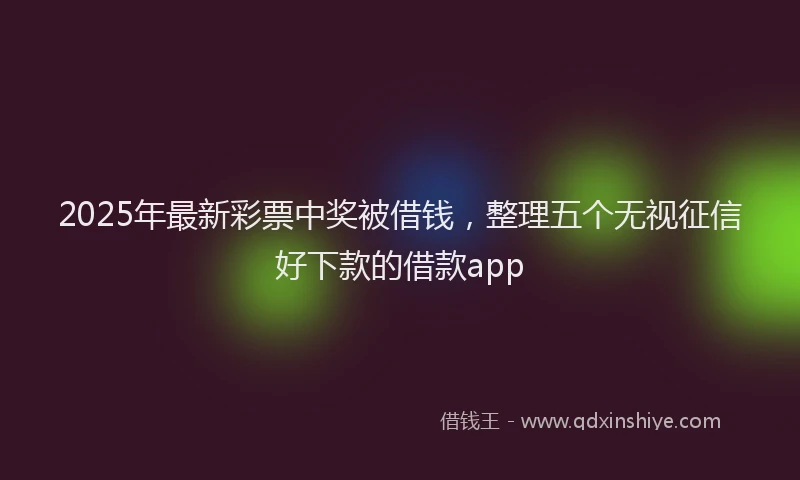 2025年最新彩票中奖被借钱，整理五个无视征信好下款的借款app