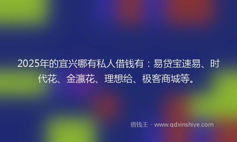 2025年的宜兴哪有私人借钱有：易贷宝速易、时代花、金瀛花、理想给、极客商城等。