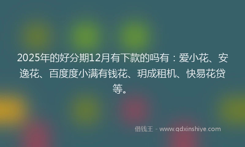 2025年的好分期12月有下款的吗有：爱小花、安逸花、百度度小满有钱花、玥成租机、快易花贷等。