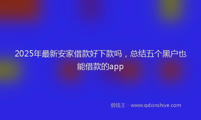 2025年最新安家借款好下款吗，总结五个黑户也能借款的app