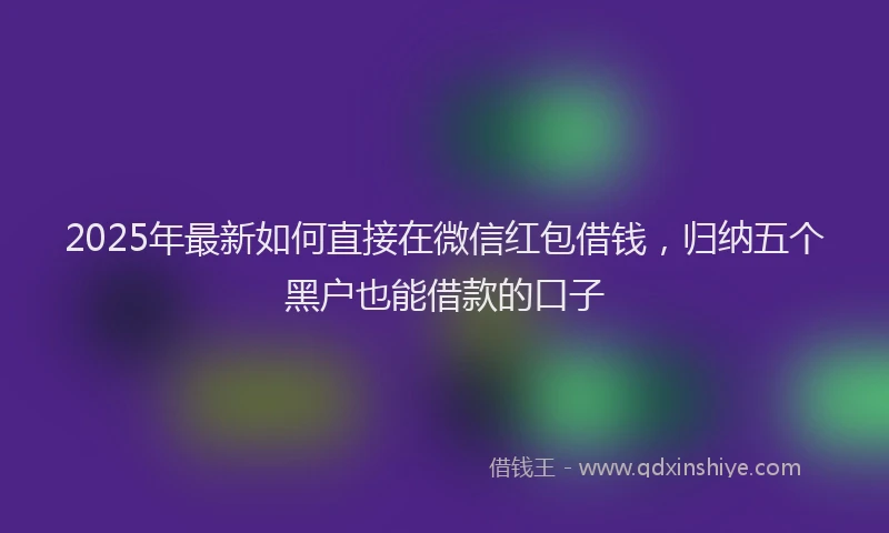 2025年最新如何直接在微信红包借钱，归纳五个黑户也能借款的口子
