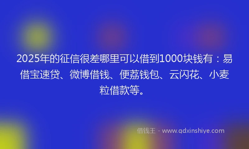 2025年的征信很差哪里可以借到1000块钱有：易借宝速贷、微博借钱、便荔钱包、云闪花、小麦粒借款等。