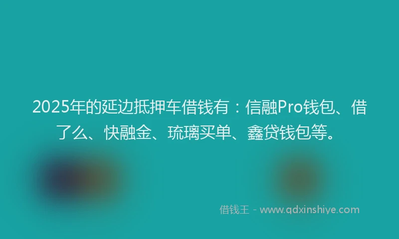 2025年的延边抵押车借钱有：信融Pro钱包、借了么、快融金、琉璃买单、鑫贷钱包等。