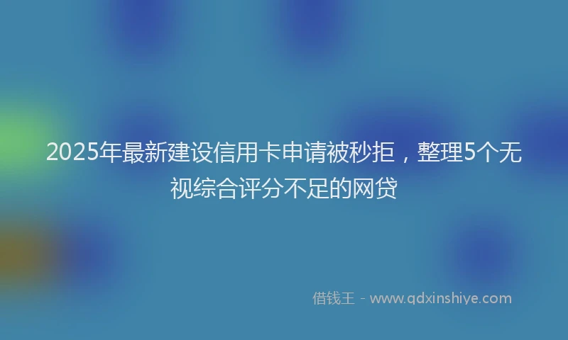 2025年最新建设信用卡申请被秒拒，整理5个无视综合评分不足的网贷