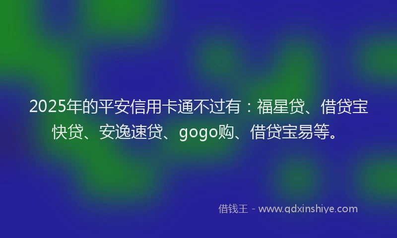 2025年的平安信用卡通不过有：福星贷、借贷宝快贷、安逸速贷、gogo购、借贷宝易等。