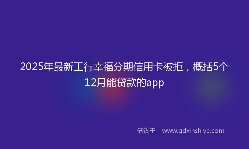 2025年最新工行幸福分期信用卡被拒，概括5个12月能贷款的app