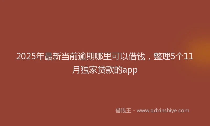 2025年最新当前逾期哪里可以借钱，整理5个11月独家贷款的app