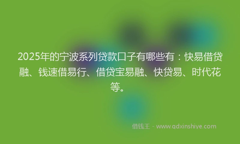2025年的宁波系列贷款口子有哪些有：快易借贷融、钱速借易行、借贷宝易融、快贷易、时代花等。