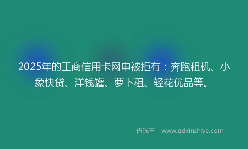 2025年的工商信用卡网申被拒有：奔跑租机、小象快贷、洋钱罐、萝卜租、轻花优品等。