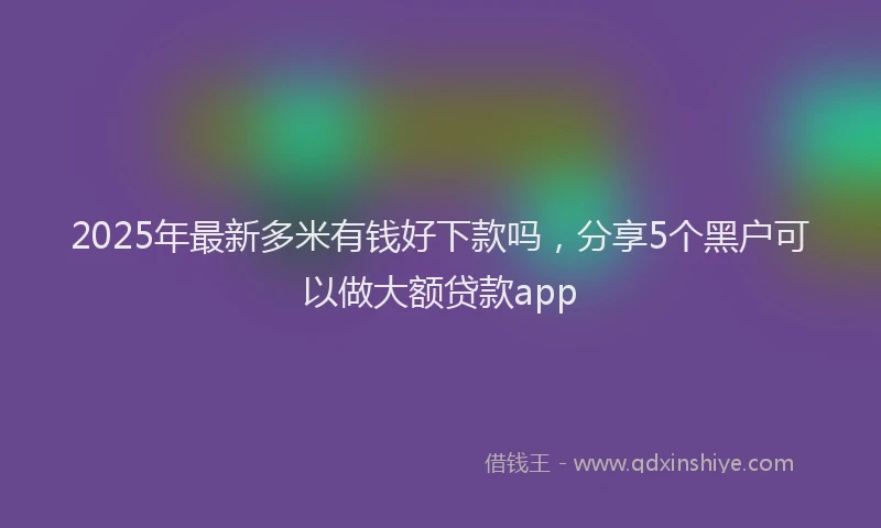 2025年最新多米有钱好下款吗，分享5个黑户可以做大额贷款app