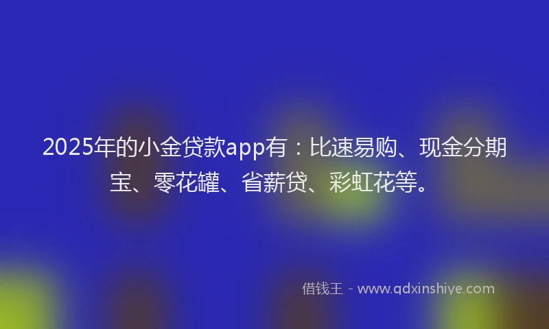 2025年的小金贷款app有：比速易购、现金分期宝、零花罐、省薪贷、彩虹花等。