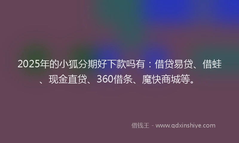 2025年的小狐分期好下款吗有:借贷易贷、借蛙、现金直贷、360借条、魔快商城等。