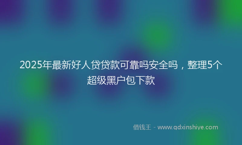 2025年最新好人贷贷款可靠吗安全吗，整理5个超级黑户包下款