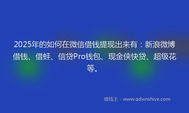 2025年的如何在微信借钱提现出来有：新浪微博借钱、借蛙、信贷Pro钱包、现金侠快贷、超级花等。
