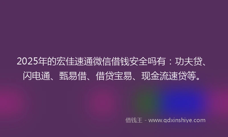 2025年的宏佳速通微信借钱安全吗有：功夫贷、闪电通、甄易借、借贷宝易、现金流速贷等。