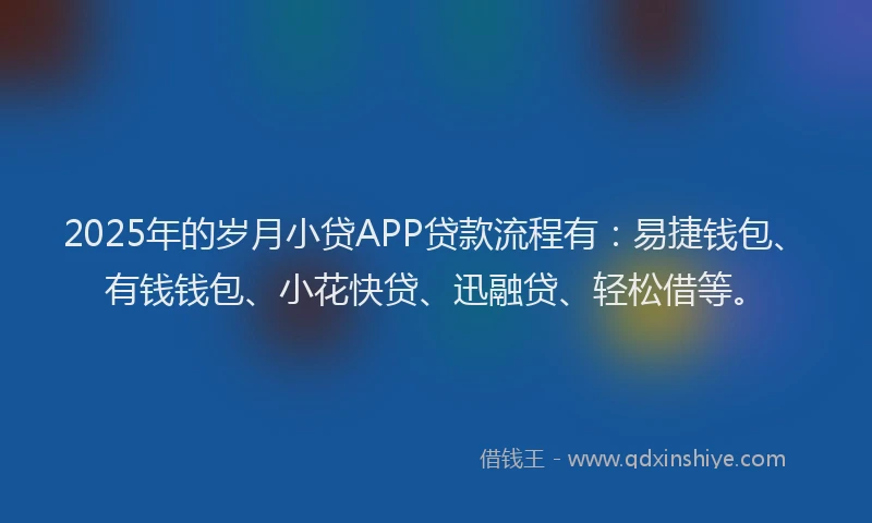 2025年的岁月小贷APP贷款流程有：易捷钱包、有钱钱包、小花快贷、迅融贷、轻松借等。