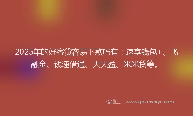 2025年的好客贷容易下款吗有：速享钱包+、飞融金、钱速借通、天天盈、米米贷等。