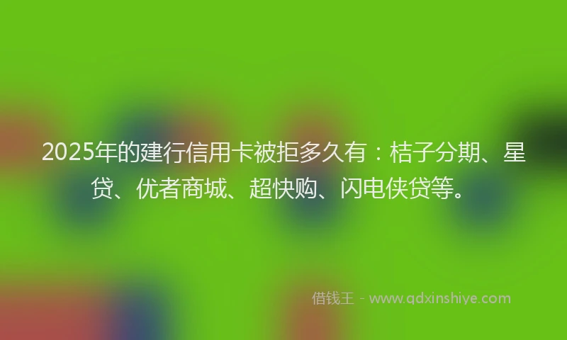 2025年的建行信用卡被拒多久有：桔子分期、星贷、优者商城、超快购、闪电侠贷等。