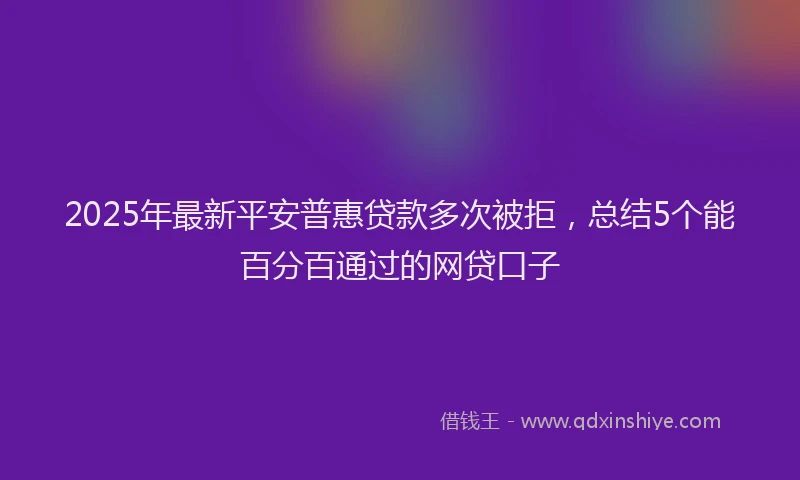 2025年最新平安普惠贷款多次被拒，总结5个能百分百通过的网贷口子