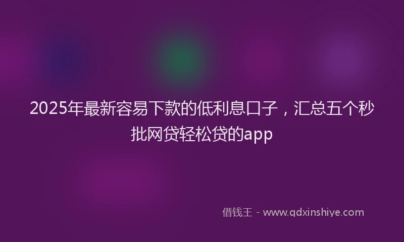 2025年最新容易下款的低利息口子，汇总五个秒批网贷轻松贷的app