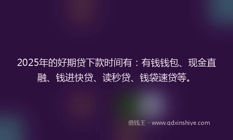 2025年的好期贷下款时间有：有钱钱包、现金直融、钱进快贷、读秒贷、钱袋速贷等。