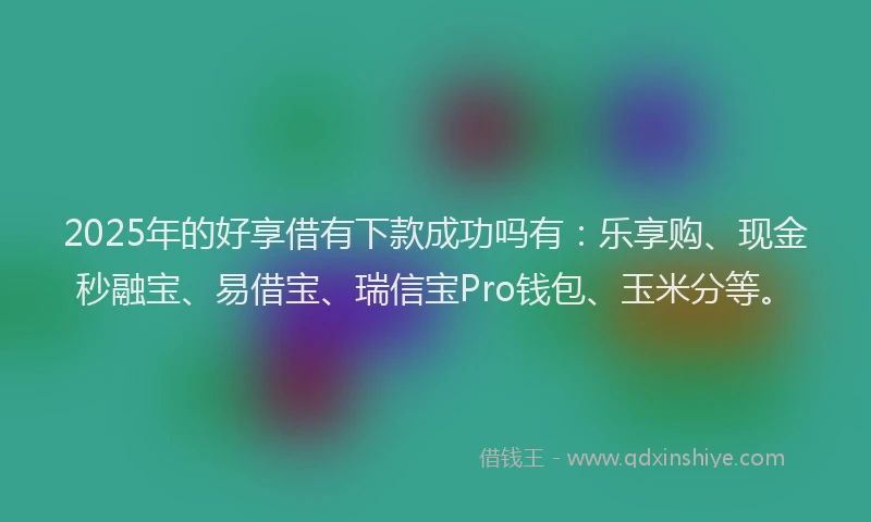 2025年的好享借有下款成功吗有：乐享购、现金秒融宝、易借宝、瑞信宝Pro钱包、玉米分等。