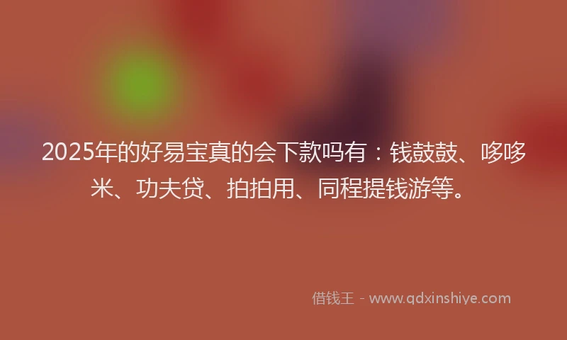 2025年的好易宝真的会下款吗有：钱鼓鼓、哆哆米、功夫贷、拍拍用、同程提钱游等。