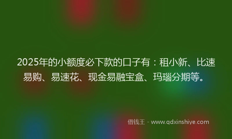 2025年的小额度必下款的口子有:租小新、比速易购、易速花、现金易融宝盒、玛瑙分期等。