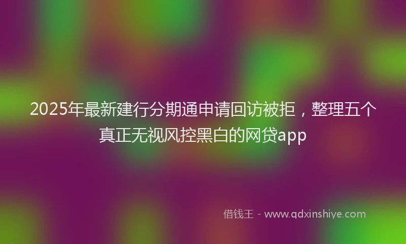 2025年最新建行分期通申请回访被拒，整理五个真正无视风控黑白的网贷app