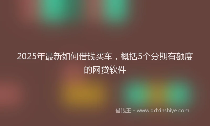 2025年最新如何借钱买车，概括5个分期有额度的网贷软件