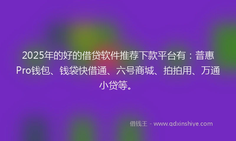 2025年的好的借贷软件推荐下款平台有：普惠Pro钱包、钱袋快借通、六号商城、拍拍用、万通小贷等。
