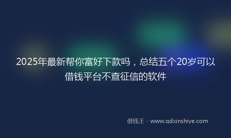 2025年最新帮你富好下款吗，总结五个20岁可以借钱平台不查征信的软件