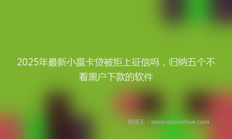 2025年最新小赢卡贷被拒上征信吗，归纳五个不看黑户下款的软件