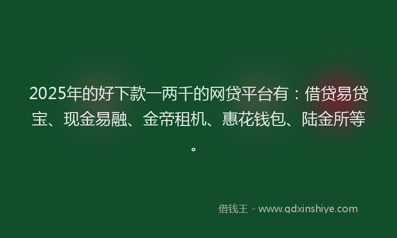 2025年的好下款一两千的网贷平台有：借贷易贷宝、现金易融、金帝租机、惠花钱包、陆金所等。