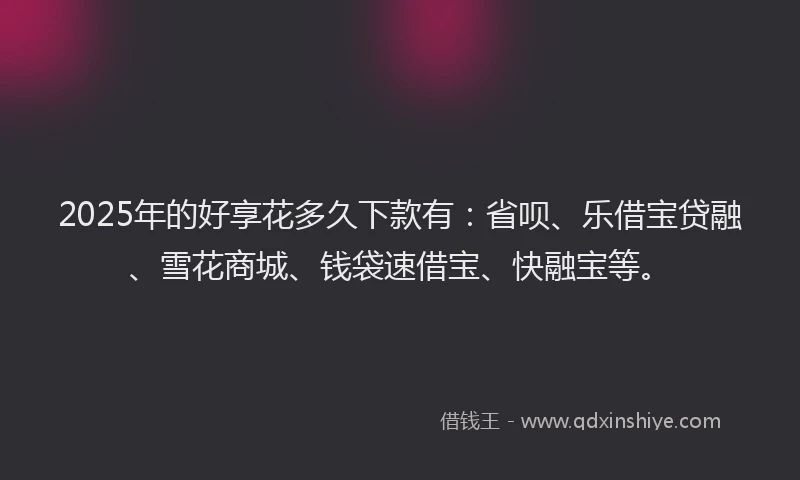 2025年的好享花多久下款有：省呗、乐借宝贷融、雪花商城、钱袋速借宝、快融宝等。