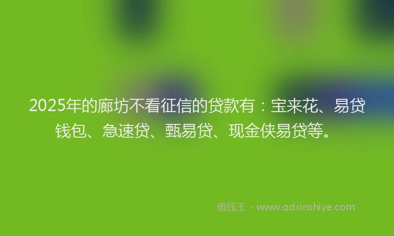 2025年的廊坊不看征信的贷款有：宝来花、易贷钱包、急速贷、甄易贷、现金侠易贷等。