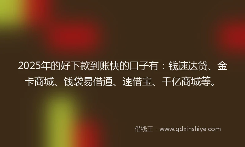 2025年的好下款到账快的口子有：钱速达贷、金卡商城、钱袋易借通、速借宝、千亿商城等。