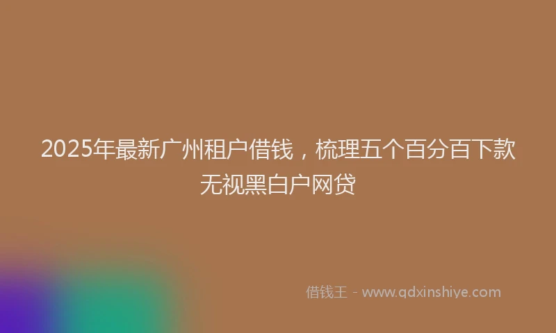 2025年最新广州租户借钱，梳理五个百分百下款无视黑白户网贷