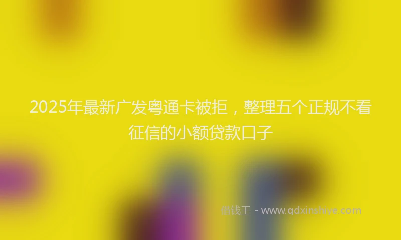 2025年最新广发粤通卡被拒，整理五个正规不看征信的小额贷款口子