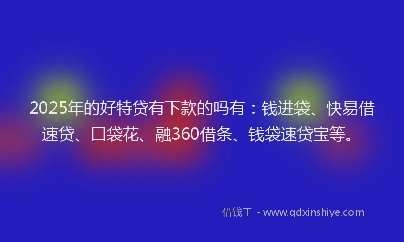 2025年的好特贷有下款的吗有：钱进袋、快易借速贷、口袋花、融360借条、钱袋速贷宝等。