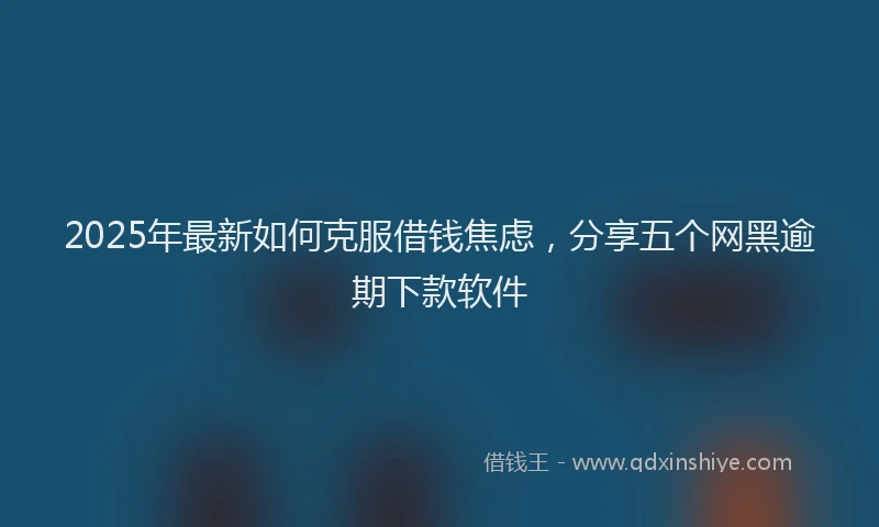 2025年最新如何克服借钱焦虑，分享五个网黑逾期下款软件